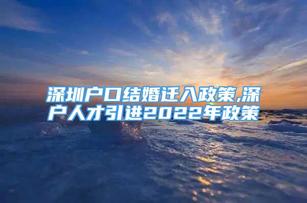 深圳戶口結(jié)婚遷入政策,深戶人才引進(jìn)2022年政策