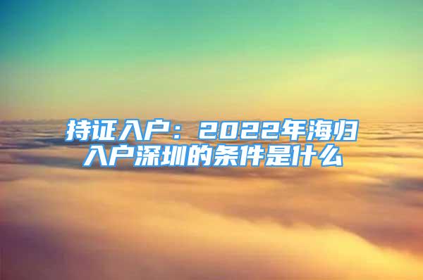 持證入戶：2022年海歸入戶深圳的條件是什么