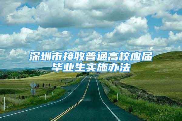 深圳市接收普通高校應(yīng)屆畢業(yè)生實(shí)施辦法