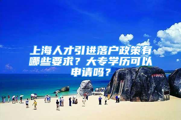 上海人才引進落戶政策有哪些要求？大專學歷可以申請嗎？