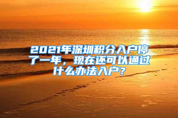 2021年深圳積分入戶停了一年，現(xiàn)在還可以通過什么辦法入戶？