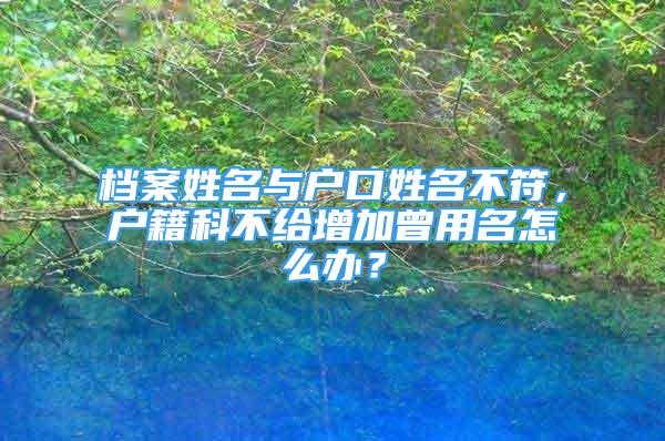 檔案姓名與戶口姓名不符，戶籍科不給增加曾用名怎么辦？