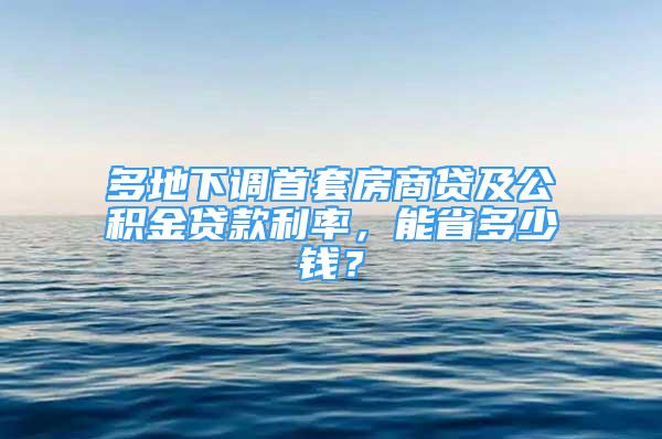 多地下調首套房商貸及公積金貸款利率，能省多少錢？