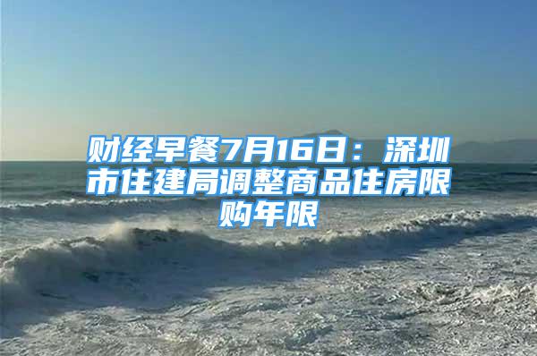 財經(jīng)早餐7月16日：深圳市住建局調(diào)整商品住房限購年限