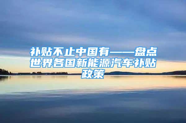 補貼不止中國有——盤點世界各國新能源汽車補貼政策