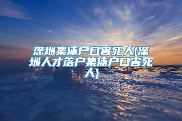 深圳集體戶口害死人(深圳人才落戶集體戶口害死人)