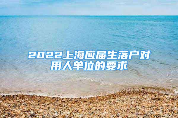 2022上海應(yīng)屆生落戶對(duì)用人單位的要求