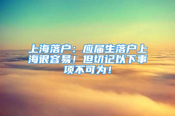 上海落戶：應(yīng)屆生落戶上海很容易！但切記以下事項不可為！