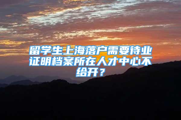 留學(xué)生上海落戶需要待業(yè)證明檔案所在人才中心不給開(kāi)？