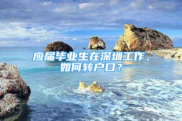 應(yīng)屆畢業(yè)生在深圳工作，如何轉(zhuǎn)戶口？