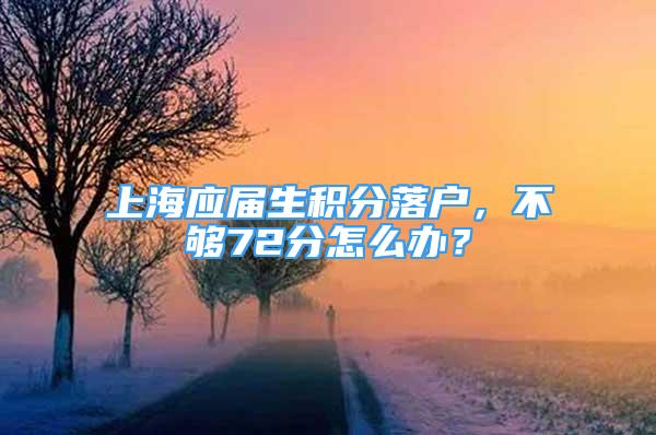 上海應屆生積分落戶，不夠72分怎么辦？