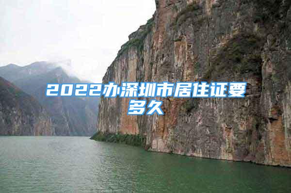 2022辦深圳市居住證要多久