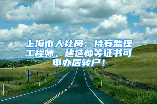 上海市人社局：持有監(jiān)理工程師、建造師等證書可申辦居轉(zhuǎn)戶！