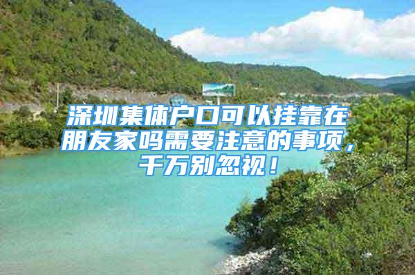 深圳集體戶口可以掛靠在朋友家嗎需要注意的事項，千萬別忽視！