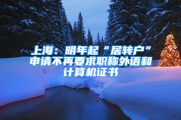 上海：明年起“居轉(zhuǎn)戶”申請不再要求職稱外語和計算機(jī)證書