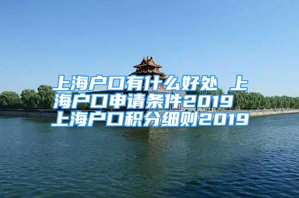 上海戶口有什么好處 上海戶口申請條件2019 上海戶口積分細則2019