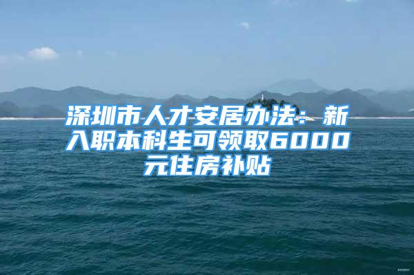 深圳市人才安居辦法：新入職本科生可領(lǐng)取6000元住房補(bǔ)貼