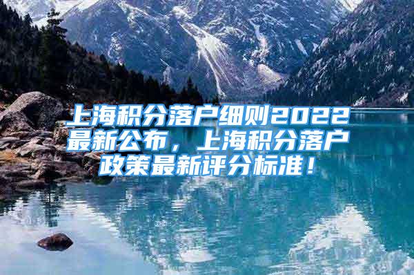 上海積分落戶細(xì)則2022最新公布，上海積分落戶政策最新評分標(biāo)準(zhǔn)！