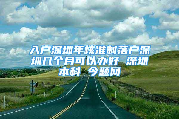 入戶深圳年核準(zhǔn)制落戶深圳幾個(gè)月可以辦好 深圳本科 今題網(wǎng)