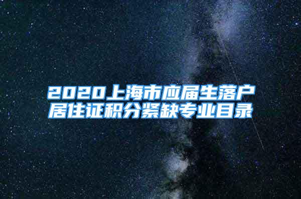 2020上海市應(yīng)屆生落戶居住證積分緊缺專業(yè)目錄