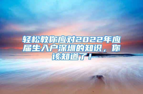 輕松教你應(yīng)對(duì)2022年應(yīng)屆生入戶深圳的知識(shí)，你該知道了！