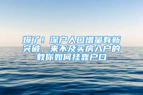 爆了！深戶人口增量有新突破，來不及買房入戶的教你如何掛靠戶口