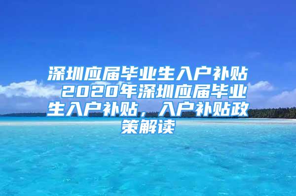 深圳應屆畢業(yè)生入戶補貼 2020年深圳應屆畢業(yè)生入戶補貼，入戶補貼政策解讀