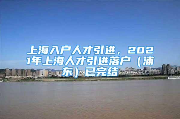 上海入戶人才引進，2021年上海人才引進落戶（浦東）已完結