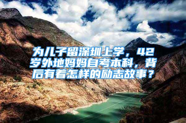 為兒子留深圳上學(xué)，42歲外地媽媽自考本科，背后有著怎樣的勵志故事？