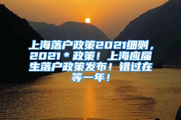 上海落戶政策2021細(xì)則，2021＊政策！上海應(yīng)屆生落戶政策發(fā)布！錯(cuò)過在等一年！