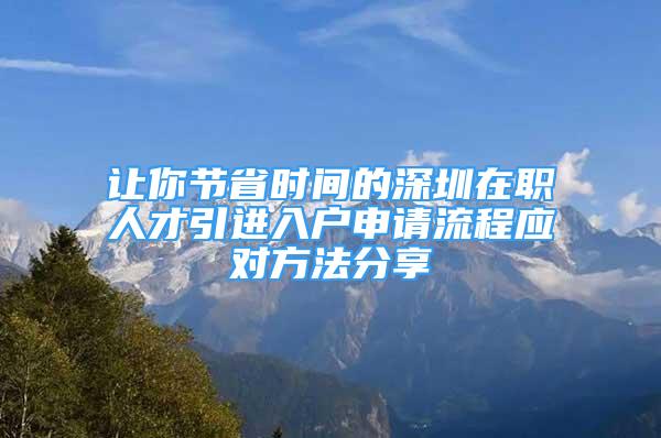 讓你節(jié)省時間的深圳在職人才引進入戶申請流程應(yīng)對方法分享