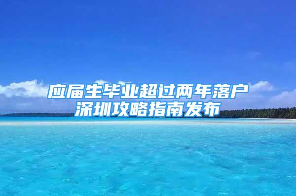 應屆生畢業(yè)超過兩年落戶深圳攻略指南發(fā)布