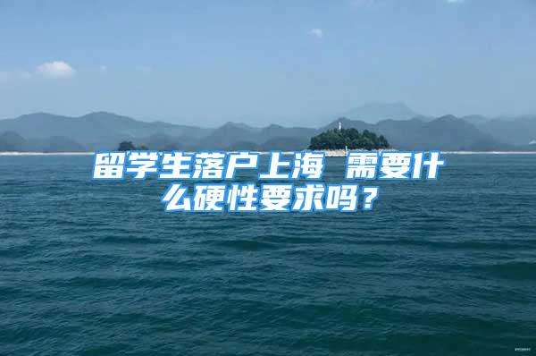 留學(xué)生落戶上海 需要什么硬性要求嗎？