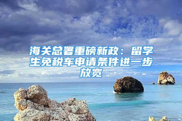 海關(guān)總署重磅新政：留學生免稅車申請條件進一步放寬