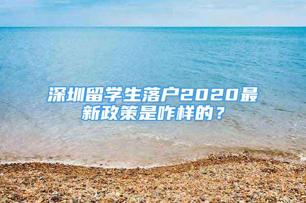 深圳留學生落戶2020最新政策是咋樣的？