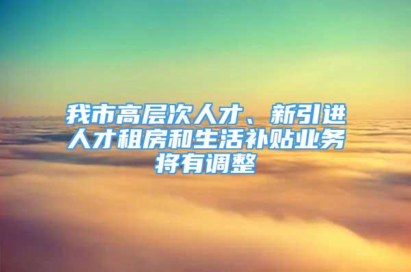 我市高層次人才、新引進(jìn)人才租房和生活補(bǔ)貼業(yè)務(wù)將有調(diào)整