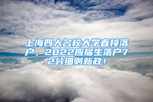 上海四大名校大學直接落戶，2022應屆生落戶72分細則新政！