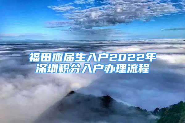 福田應(yīng)屆生入戶2022年深圳積分入戶辦理流程