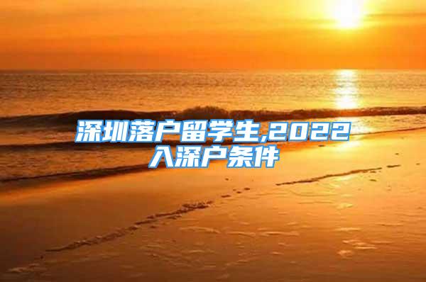 深圳落戶留學(xué)生,2022入深戶條件