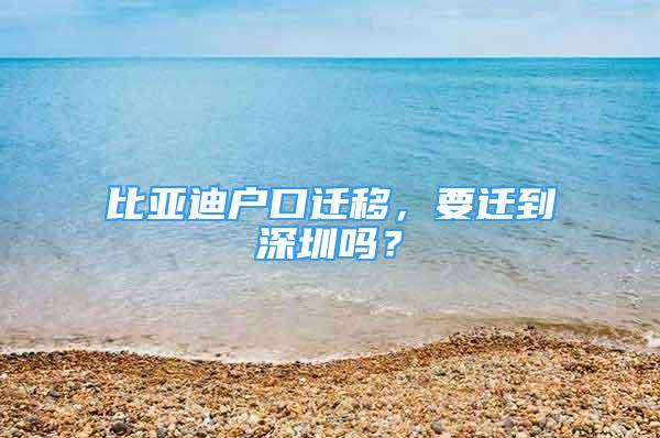 比亞迪戶口遷移，要遷到深圳嗎？