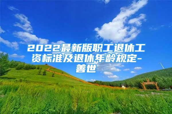 2022最新版職工退休工資標(biāo)準(zhǔn)及退休年齡規(guī)定-善世