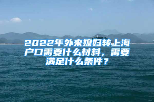 2022年外來媳婦轉(zhuǎn)上海戶口需要什么材料，需要滿足什么條件？