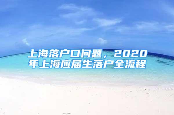 上海落戶口問題，2020年上海應(yīng)屆生落戶全流程