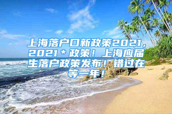 上海落戶口新政策2021，2021＊政策！上海應(yīng)屆生落戶政策發(fā)布！錯(cuò)過在等一年！