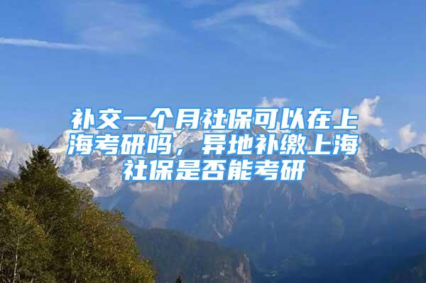 補(bǔ)交一個(gè)月社保可以在上?？佳袉幔惖匮a(bǔ)繳上海社保是否能考研