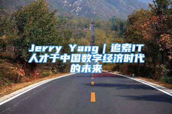 Jerry Yang｜追索IT人才于中國數(shù)字經(jīng)濟(jì)時(shí)代的未來