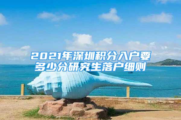 2021年深圳積分入戶要多少分研究生落戶細則