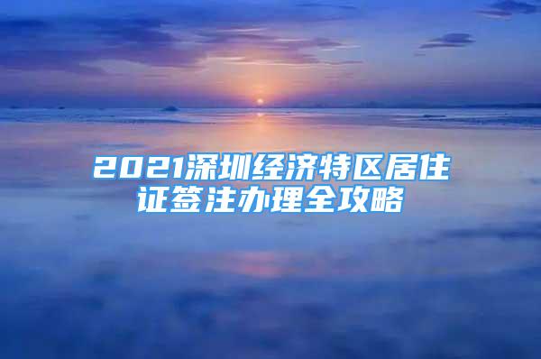 2021深圳經(jīng)濟特區(qū)居住證簽注辦理全攻略