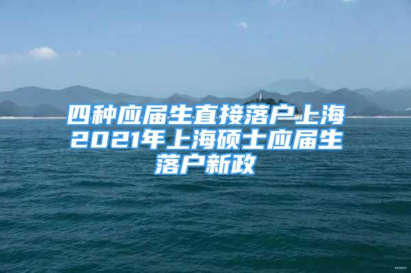 四種應(yīng)屆生直接落戶上海2021年上海碩士應(yīng)屆生落戶新政