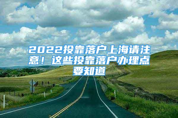 2022投靠落戶上海請注意！這些投靠落戶辦理點(diǎn)要知道